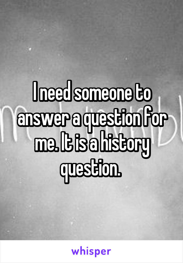I need someone to answer a question for me. It is a history question. 