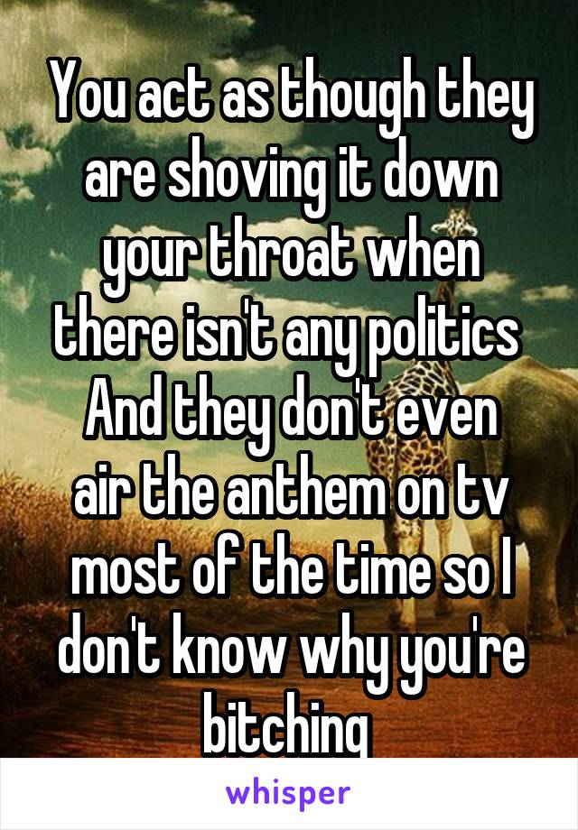 You act as though they are shoving it down your throat when there isn't any politics 
And they don't even air the anthem on tv most of the time so I don't know why you're bitching 