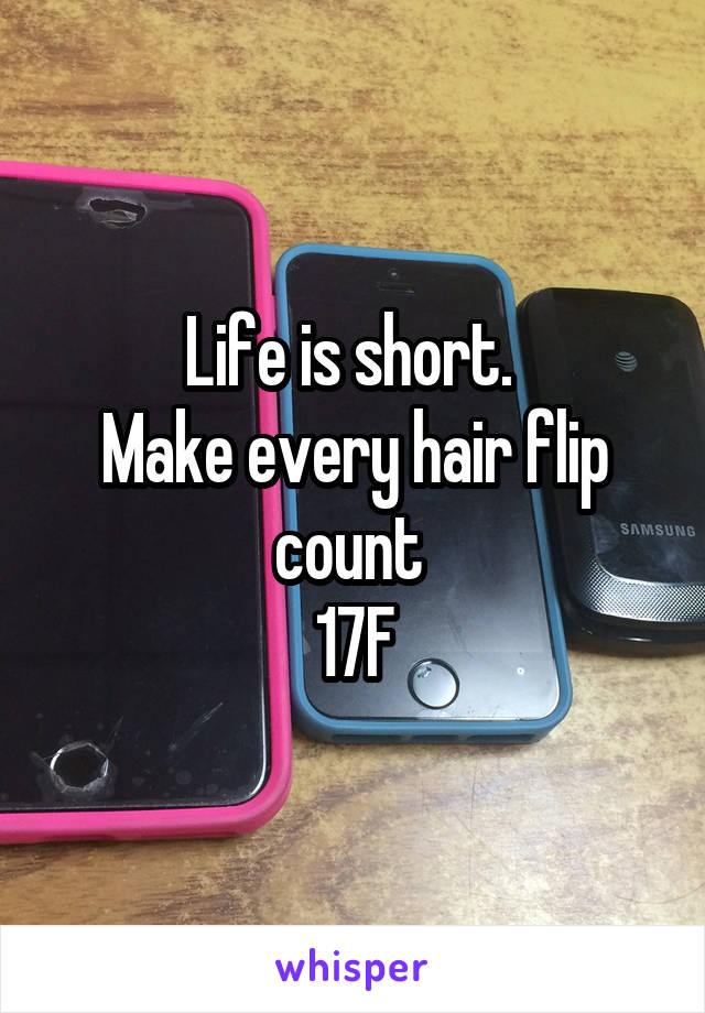 Life is short. 
Make every hair flip count 
17F