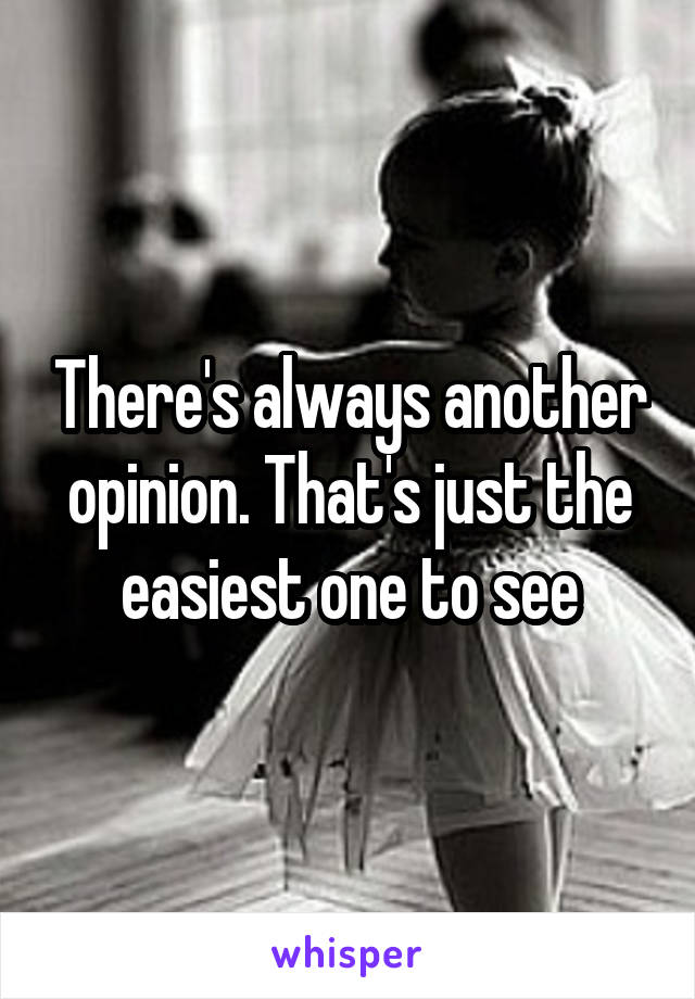 There's always another opinion. That's just the easiest one to see