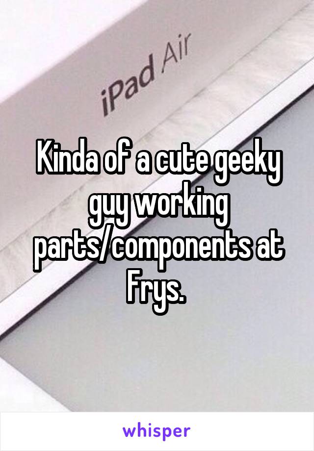 Kinda of a cute geeky guy working parts/components at Frys. 