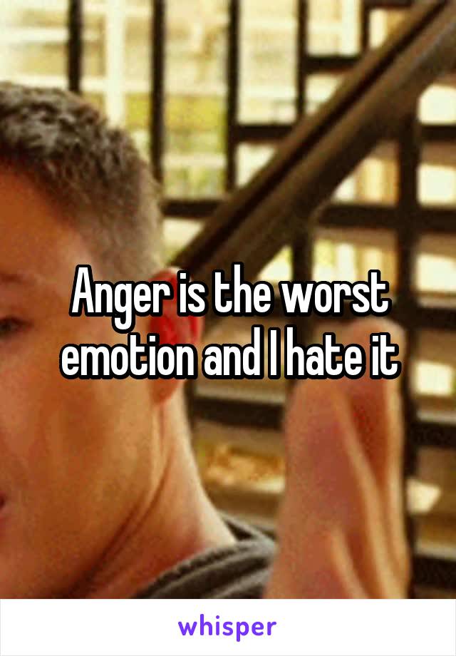 Anger is the worst emotion and I hate it