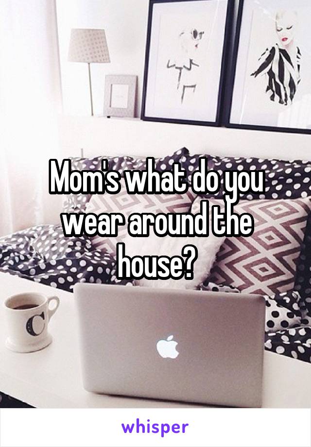 Mom's what do you wear around the house?