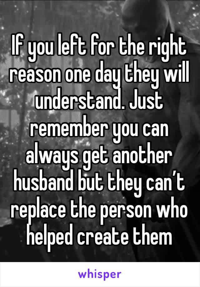 If you left for the right reason one day they will understand. Just remember you can always get another husband but they can’t replace the person who helped create them