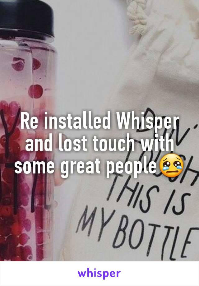 Re installed Whisper and lost touch with some great people😢
