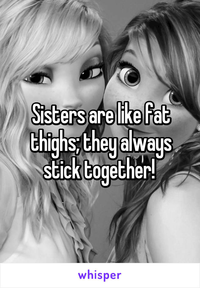 Sisters are like fat thighs; they always stick together! 