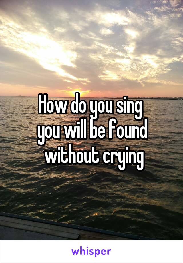 How do you sing 
you will be found
 without crying