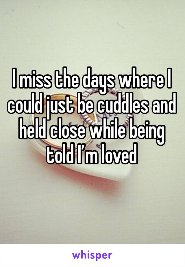 I miss the days where I could just be cuddles and held close while being told I’m loved