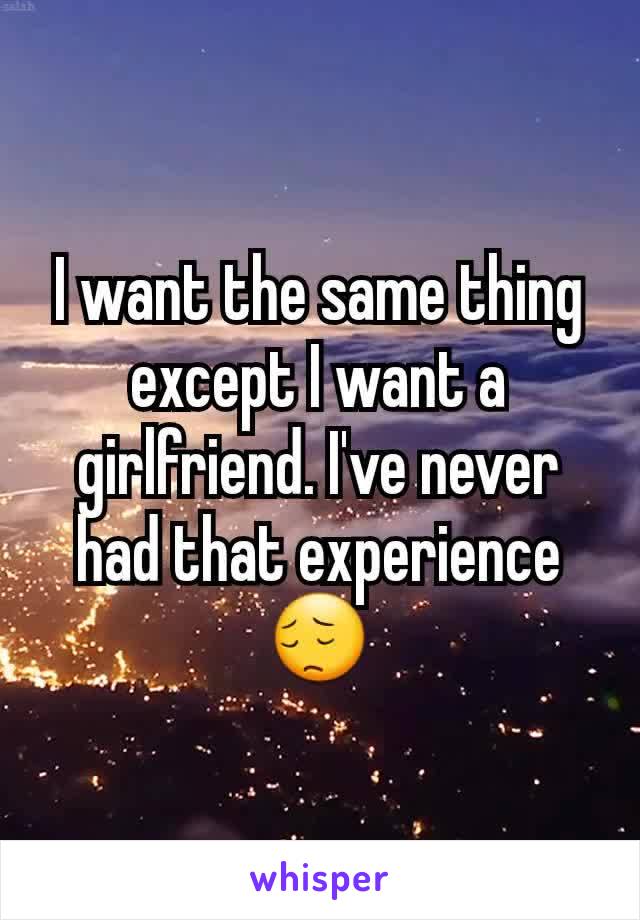 I want the same thing except I want a girlfriend. I've never had that experience😔