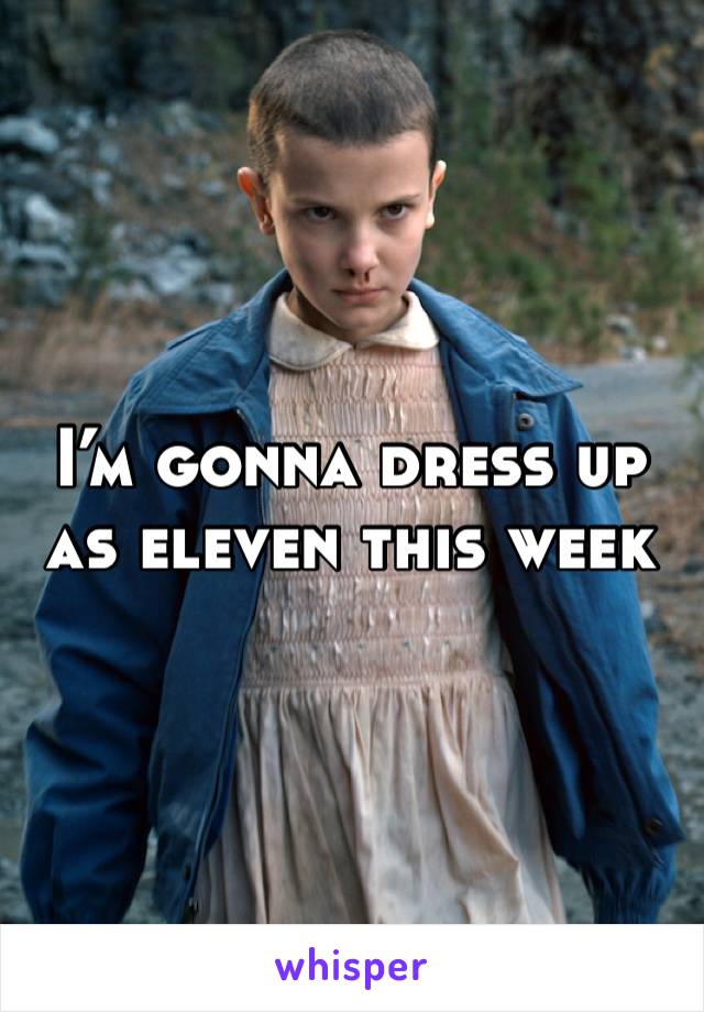 I’m gonna dress up as eleven this week 