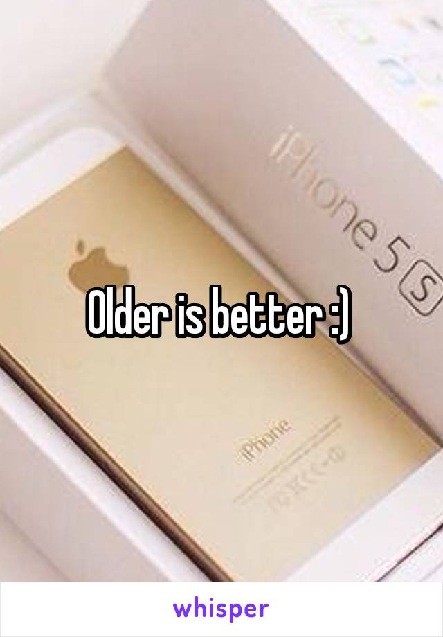 Older is better :) 