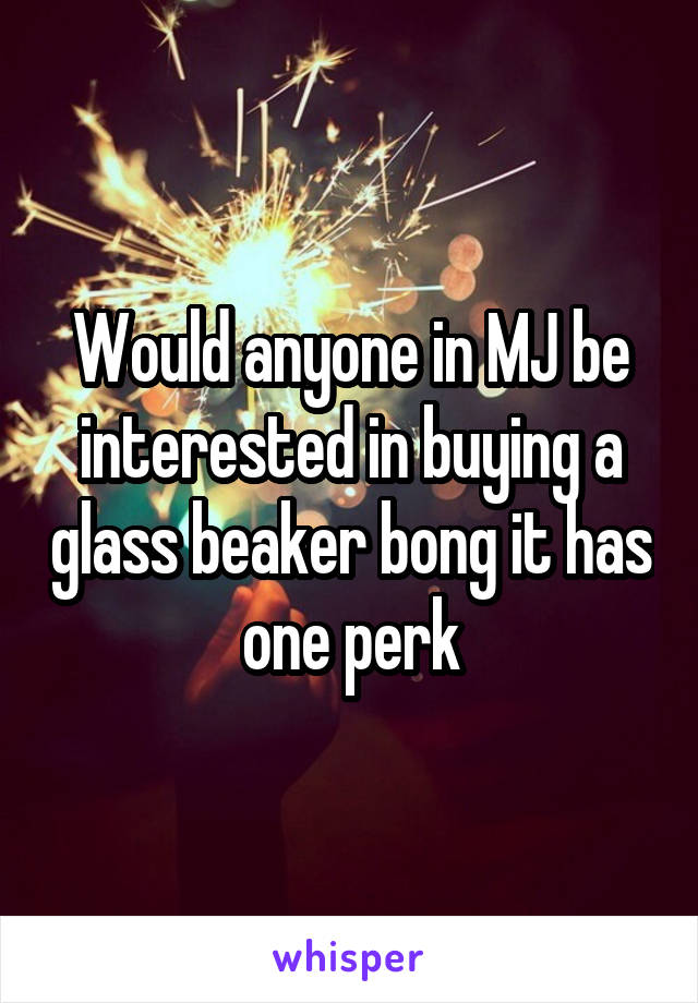 Would anyone in MJ be interested in buying a glass beaker bong it has one perk