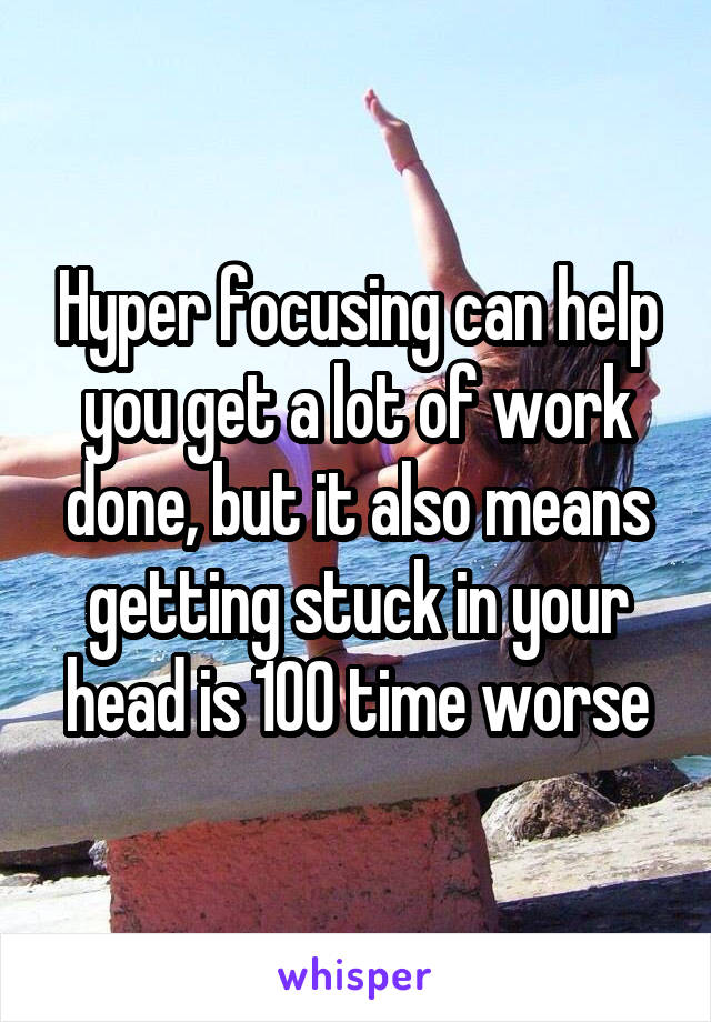 Hyper focusing can help you get a lot of work done, but it also means getting stuck in your head is 100 time worse