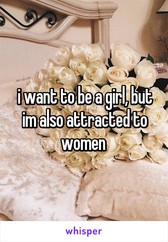 i want to be a girl, but im also attracted to women 