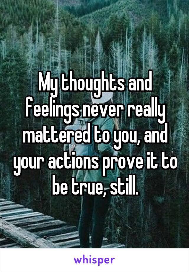 My thoughts and feelings never really mattered to you, and your actions prove it to be true, still.