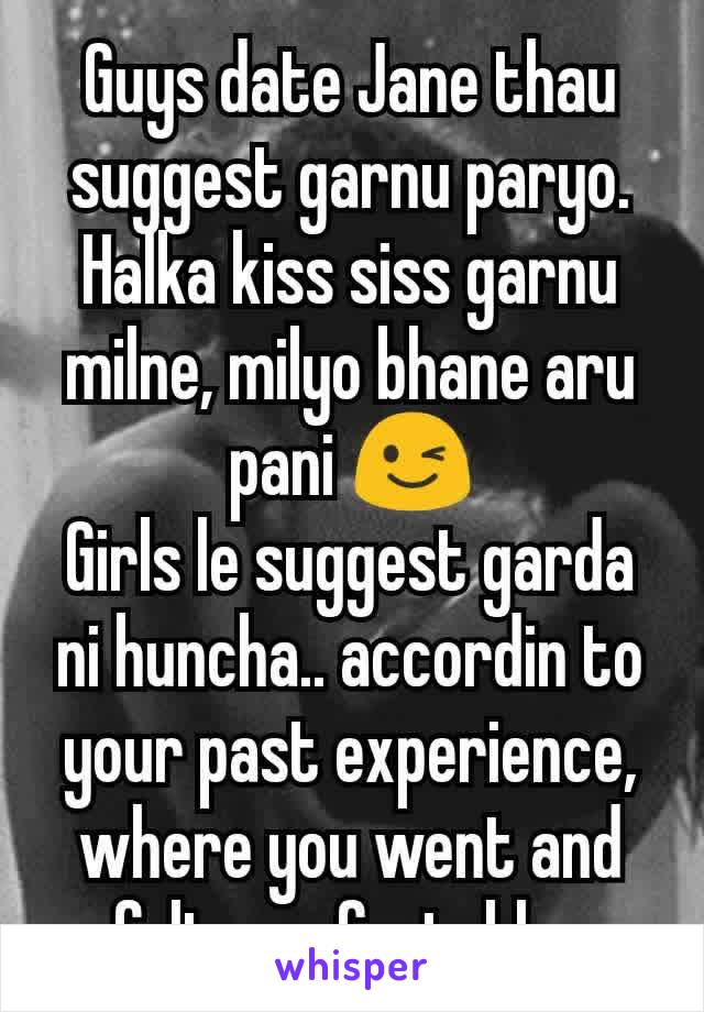 Guys date Jane thau suggest garnu paryo. Halka kiss siss garnu milne, milyo bhane aru pani 😉
Girls le suggest garda ni huncha.. accordin to your past experience, where you went and felt comfortable. 