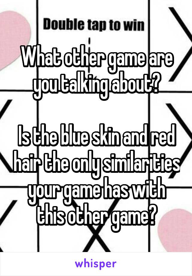 What other game are you talking about?

Is the blue skin and red hair the only similarities your game has with this other game?
