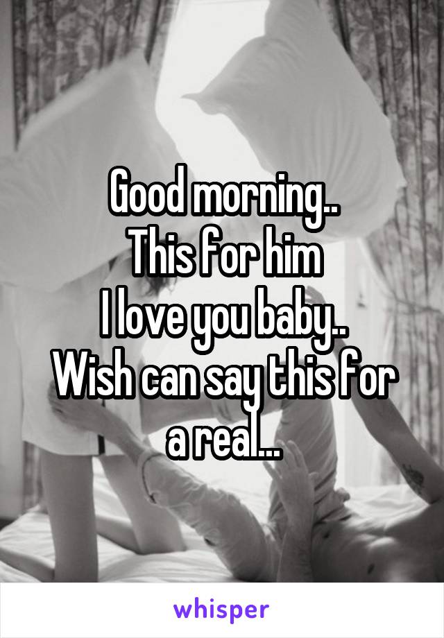 Good morning..
This for him
I love you baby..
Wish can say this for a real...
