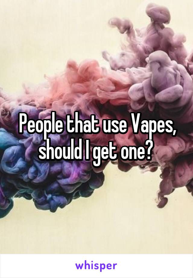 People that use Vapes, should I get one? 