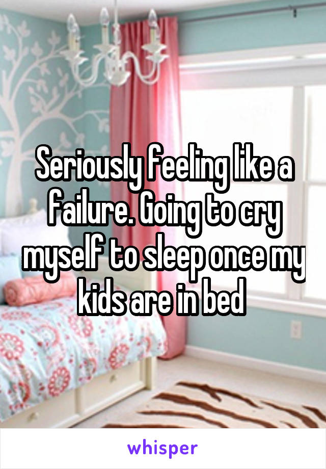 Seriously feeling like a failure. Going to cry myself to sleep once my kids are in bed 