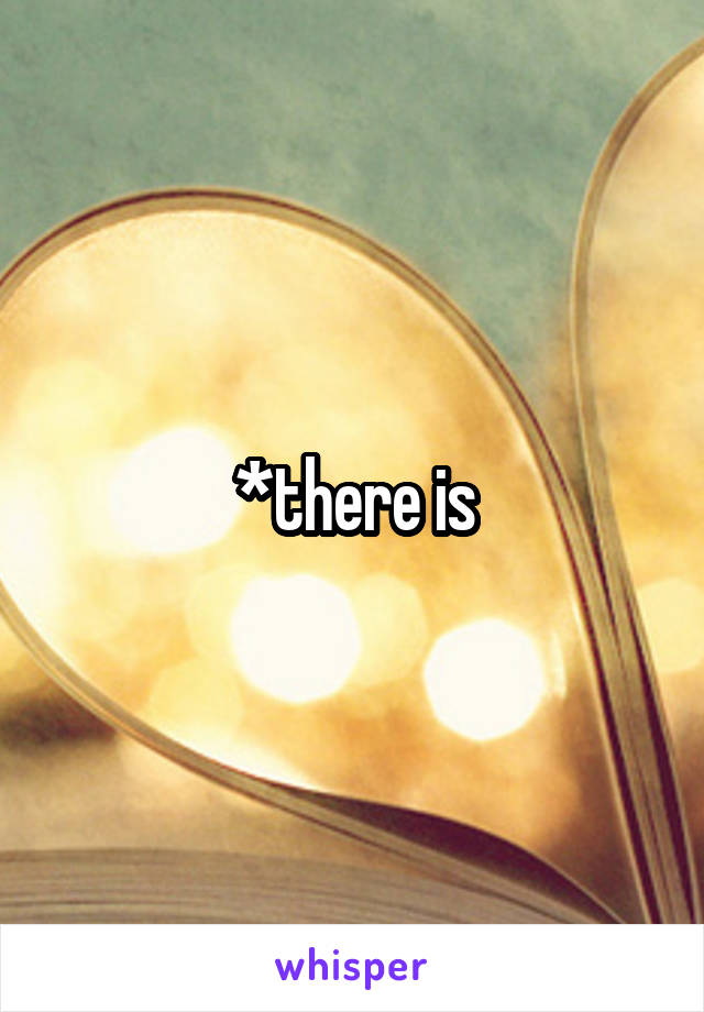 *there is