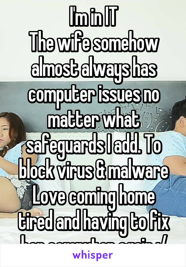 I'm in IT
The wife somehow almost always has computer issues no matter what safeguards I add. To block virus & malware
Love coming home tired and having to fix her computer again :/