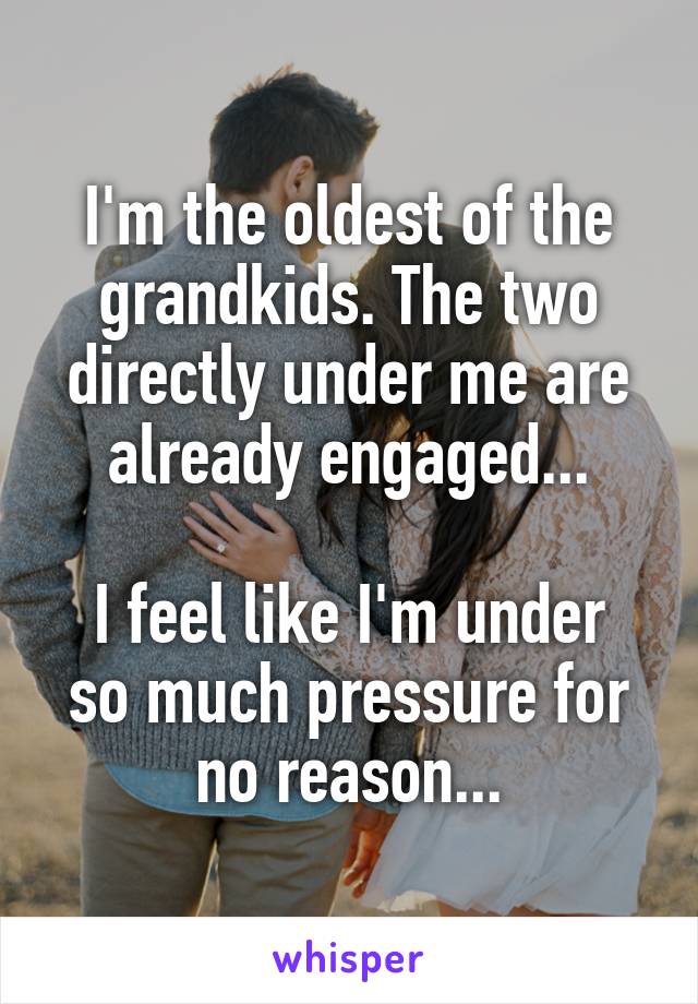 I'm the oldest of the grandkids. The two directly under me are already engaged...

I feel like I'm under so much pressure for no reason...