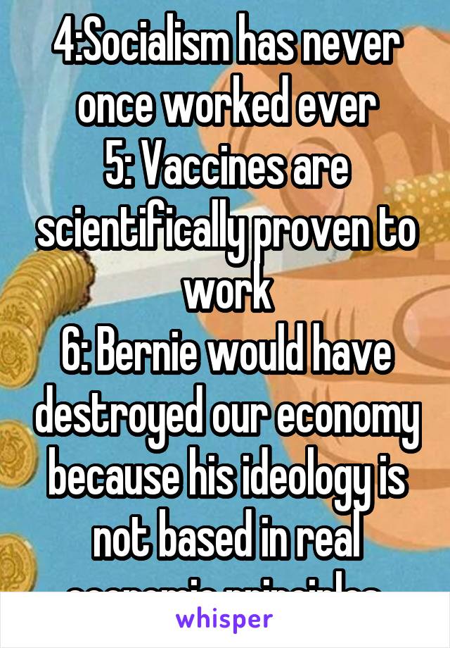 4:Socialism has never once worked ever
5: Vaccines are scientifically proven to work
6: Bernie would have destroyed our economy because his ideology is not based in real economic principles 