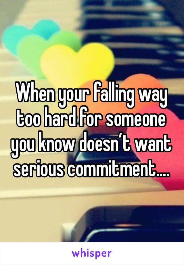 When your falling way too hard for someone you know doesn’t want serious commitment....