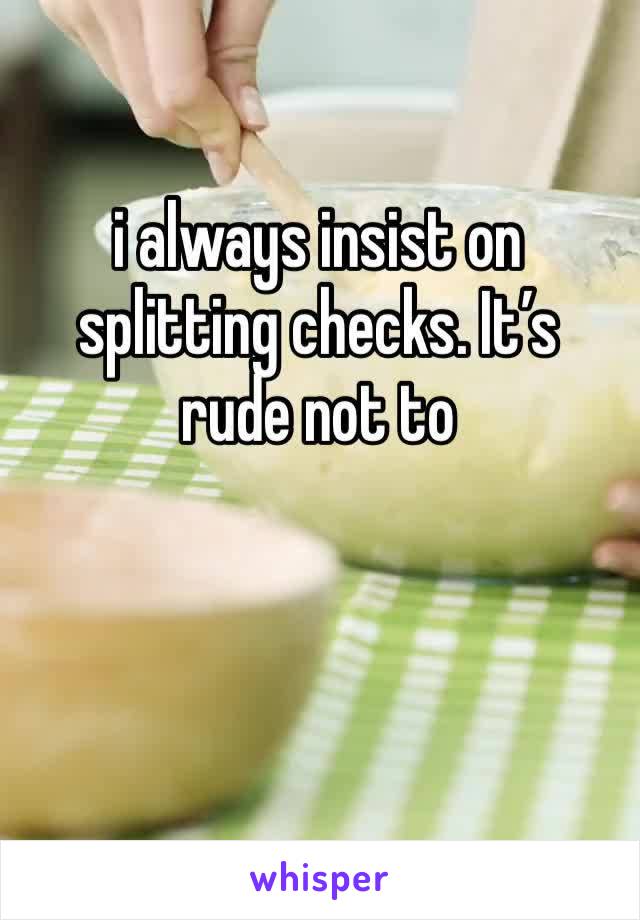 i always insist on splitting checks. It’s rude not to