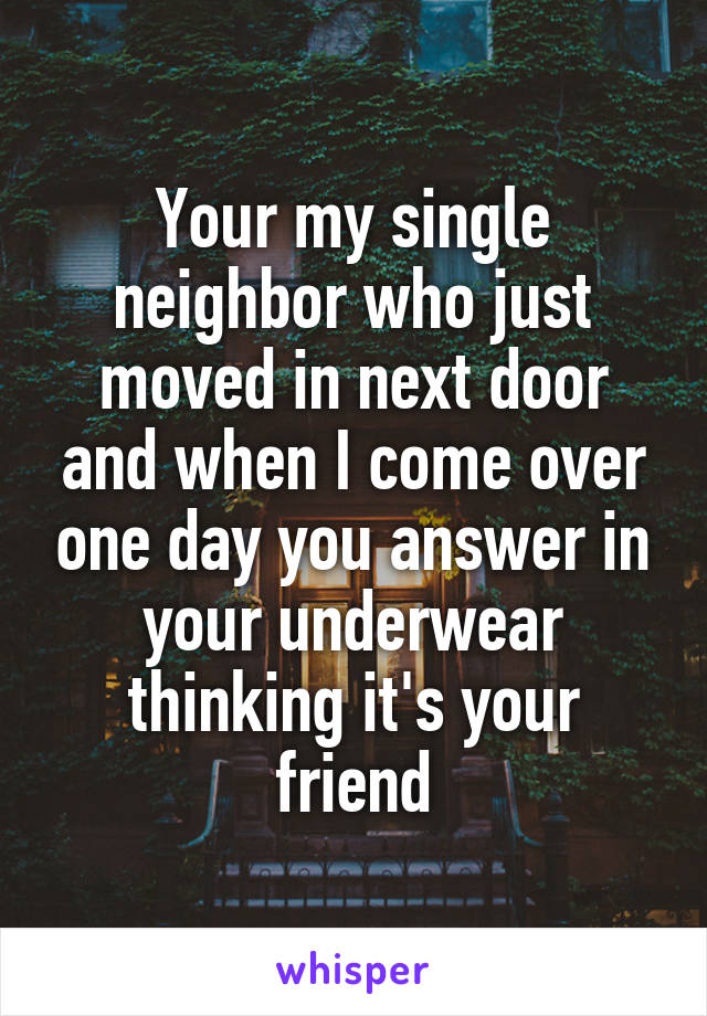 Your my single neighbor who just moved in next door and when I come over one day you answer in your underwear thinking it's your friend