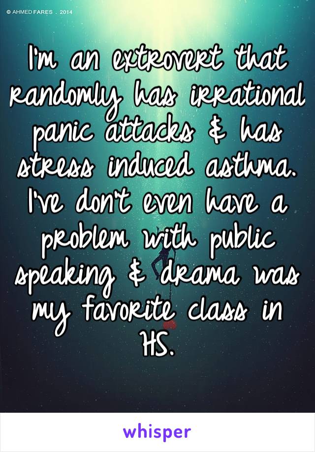 I’m an extrovert that randomly has irrational panic attacks & has stress induced asthma. I’ve don’t even have a problem with public speaking & drama was my favorite class in HS.