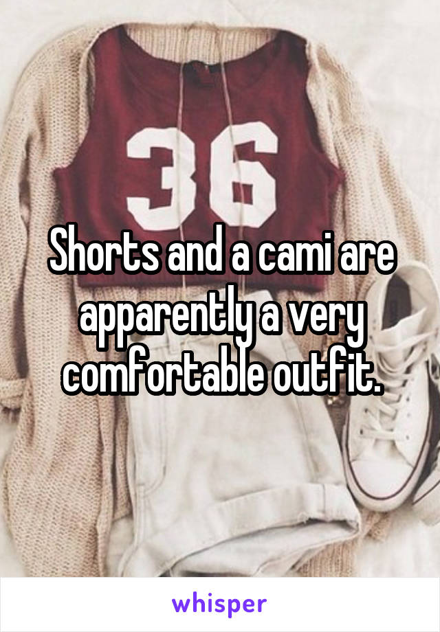 Shorts and a cami are apparently a very comfortable outfit.