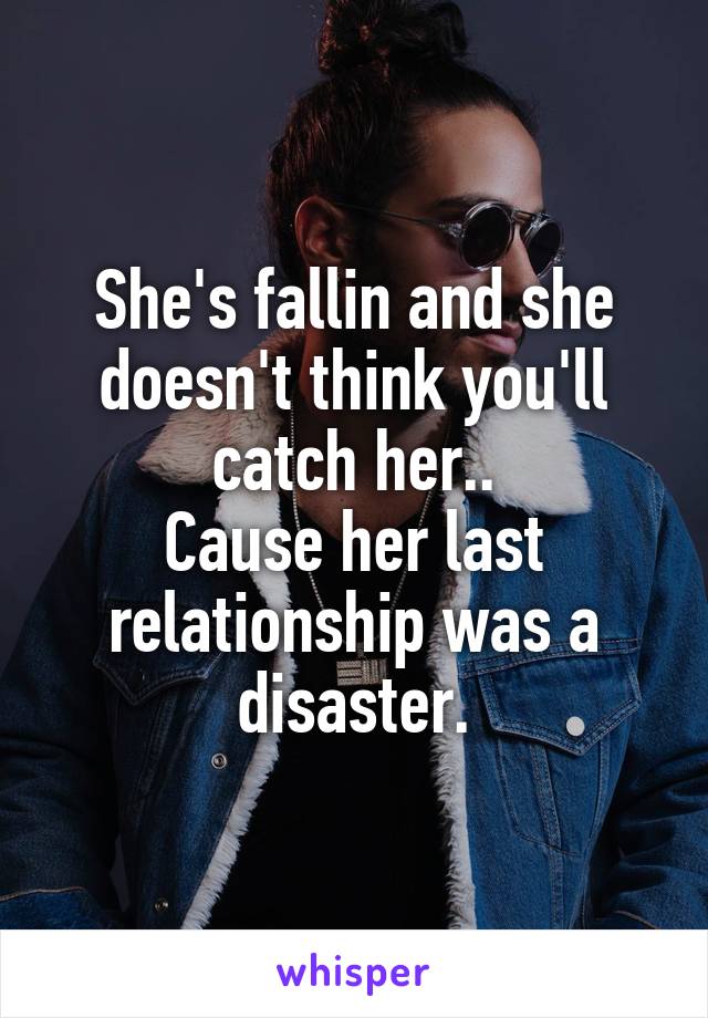 She's fallin and she doesn't think you'll catch her..
Cause her last relationship was a disaster.
