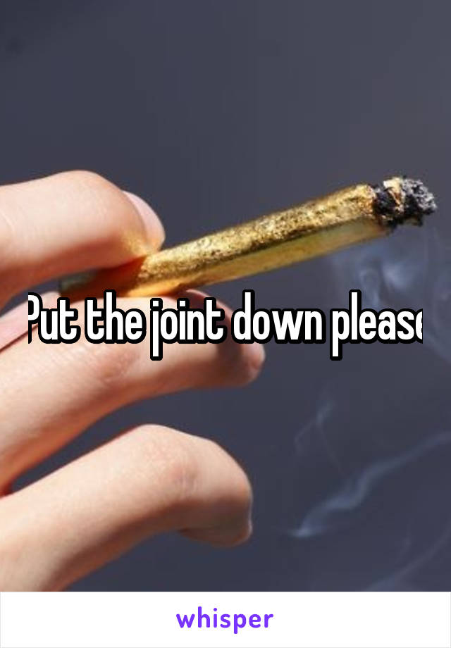 Put the joint down please