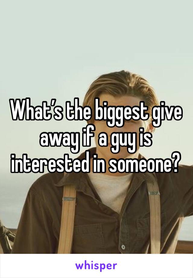 What’s the biggest give away if a guy is interested in someone? 