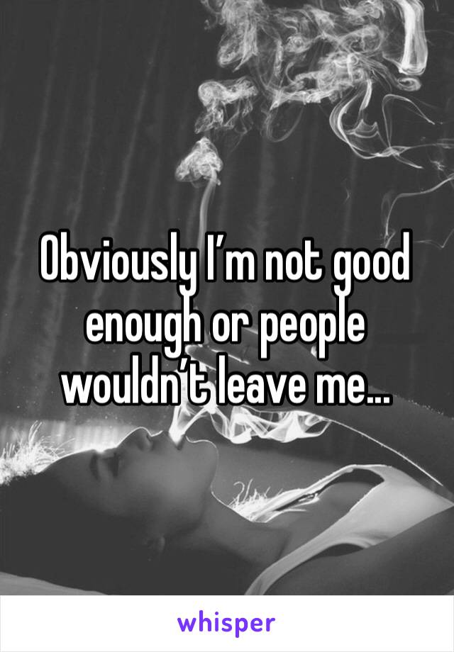 Obviously I’m not good enough or people wouldn’t leave me...