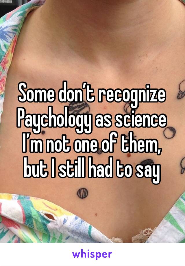 Some don’t recognize Paychology as science 
I’m not one of them,
but I still had to say