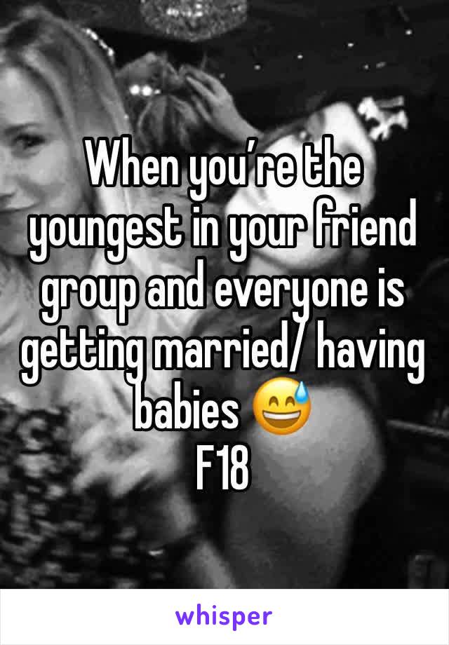 When you’re the youngest in your friend group and everyone is getting married/ having babies 😅
F18