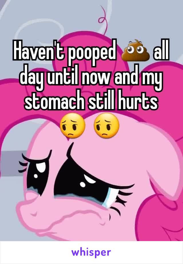 Haven't pooped 💩 all day until now and my stomach still hurts
😔 😔 