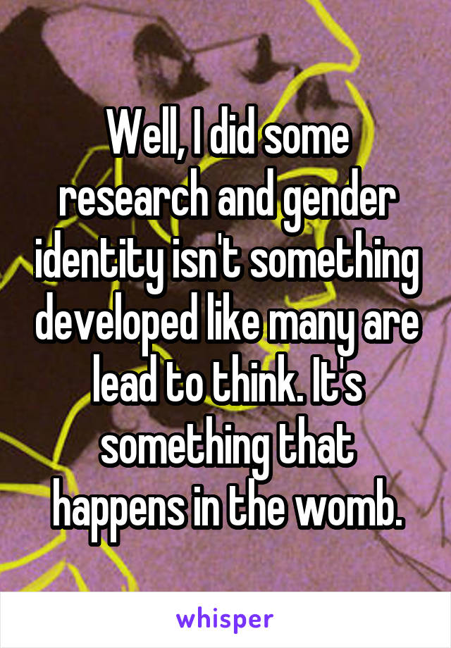 Well, I did some research and gender identity isn't something developed like many are lead to think. It's something that happens in the womb.
