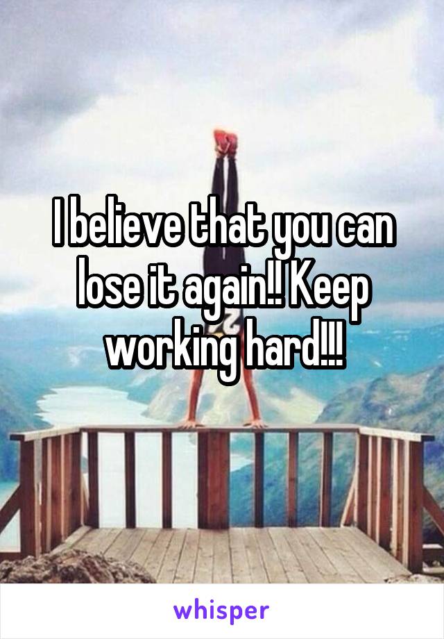 I believe that you can lose it again!! Keep working hard!!!
