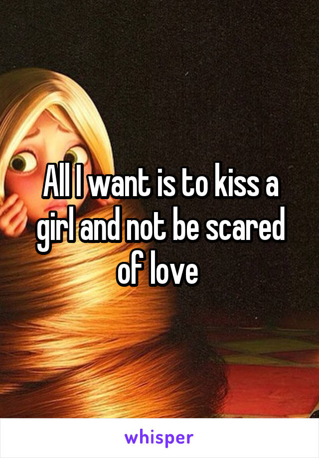 All I want is to kiss a girl and not be scared of love 