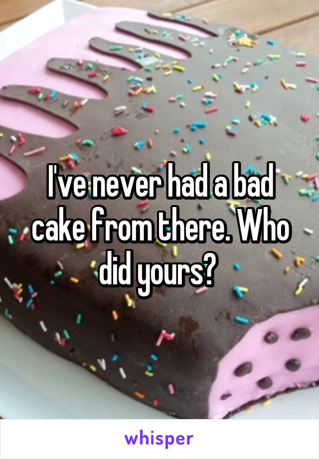 I've never had a bad cake from there. Who did yours? 