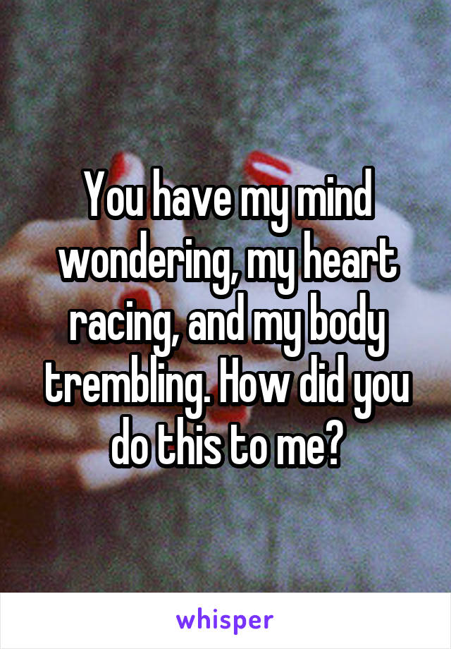 You have my mind wondering, my heart racing, and my body trembling. How did you do this to me?