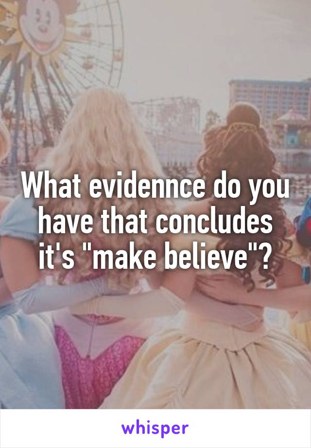 What evidennce do you have that concludes it's "make believe"?