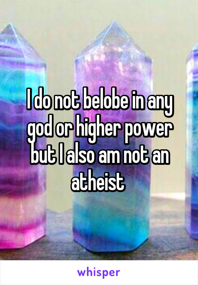 I do not belobe in any god or higher power but I also am not an atheist 