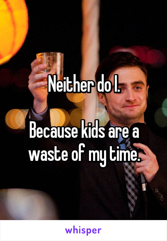 Neither do I.

Because kids are a waste of my time.