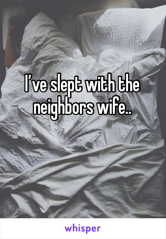I’ve slept with the neighbors wife..