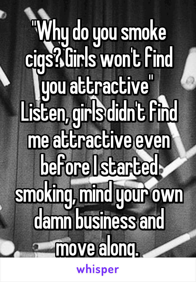 "Why do you smoke cigs? Girls won't find you attractive" 
Listen, girls didn't find me attractive even before I started smoking, mind your own damn business and move along. 